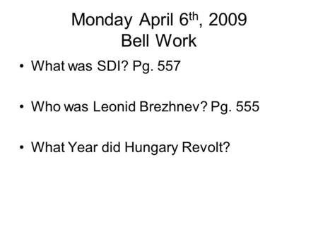 Monday April 6 th, 2009 Bell Work What was SDI? Pg. 557 Who was Leonid Brezhnev? Pg. 555 What Year did Hungary Revolt?