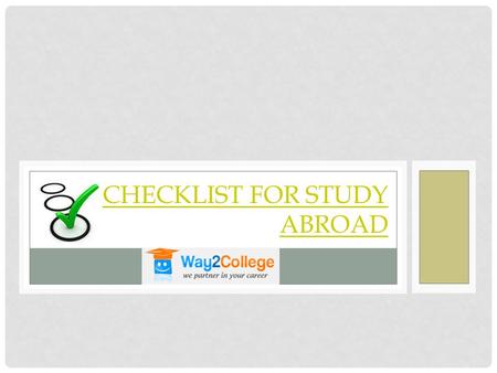 CHECKLIST FOR STUDY ABROAD. Once you have planned to study a program in the foreign university of the particular choice, you need to follow the study.