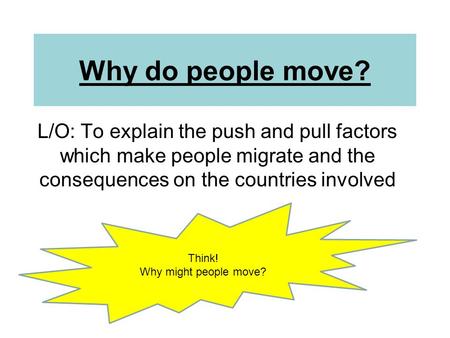 Why do people move? L/O: To explain the push and pull factors which make people migrate and the consequences on the countries involved Think! Why might.