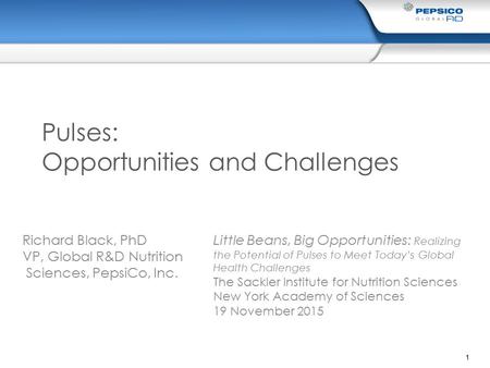 1 Pulses: Opportunities and Challenges Richard Black, PhD VP, Global R&D Nutrition Sciences, PepsiCo, Inc. Little Beans, Big Opportunities: Realizing the.