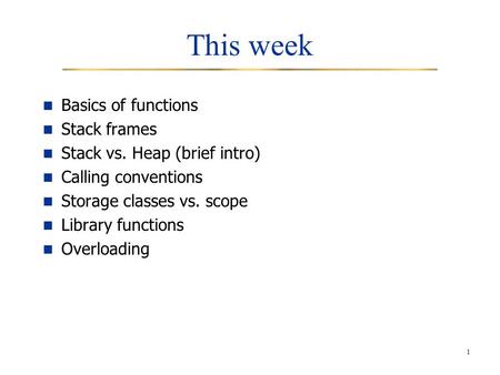 1 This week Basics of functions Stack frames Stack vs. Heap (brief intro) Calling conventions Storage classes vs. scope Library functions Overloading.
