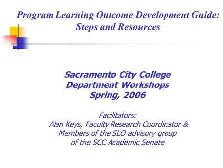Program Learning Outcome Development Guide: Steps and Resources Sacramento City College Department Workshops Spring, 2006 Facilitators: Alan Keys, Faculty.