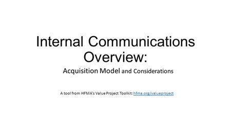 Internal Communications Overview: Acquisition Model and Considerations A tool from HFMA’s Value Project Toolkit: hfma.org/valueprojecthfma.org/valueproject.