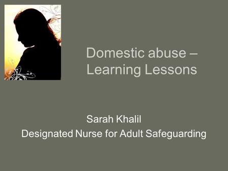 Domestic abuse – Learning Lessons Sarah Khalil Designated Nurse for Adult Safeguarding.