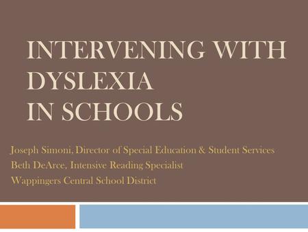 INTERVENING WITH DYSLEXIA IN SCHOOLS Joseph Simoni, Director of Special Education & Student Services Beth DeArce, Intensive Reading Specialist Wappingers.