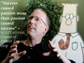 “Success caused passion more than passion caused success” – SCOTT ADAMS, Creator of Dilbert Comic strip.