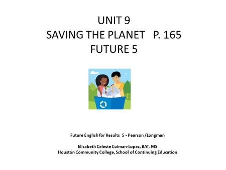 UNIT 9 SAVING THE PLANET P. 165 FUTURE 5 Future English for Results 5 - Pearson /Longman Elizabeth Celeste Coiman-Lopez, BAT, MS Houston Community College,