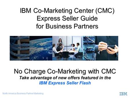 North America Business Partner Marketing IBM Co-Marketing Center (CMC) Express Seller Guide for Business Partners No Charge Co-Marketing with CMC No Charge.