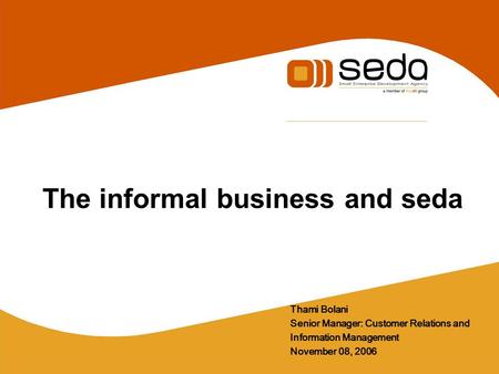 The informal business and seda Thami Bolani Senior Manager: Customer Relations and Information Management November 08, 2006.