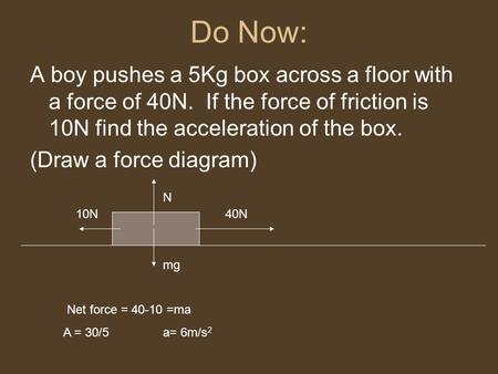 Do Now: A boy pushes a 5Kg box across a floor with a force of 40N. If the force of friction is 10N find the acceleration of the box. (Draw a force diagram)