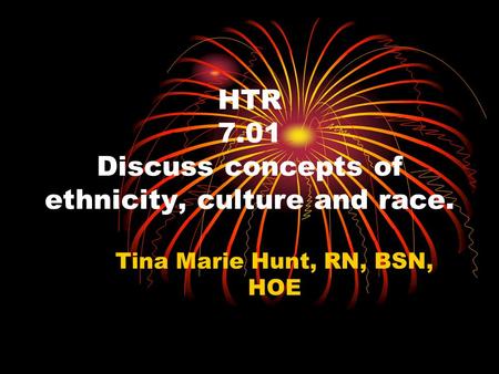 HTR 7.01 Discuss concepts of ethnicity, culture and race. Tina Marie Hunt, RN, BSN, HOE.