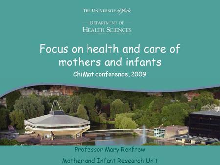 Focus on health and care of mothers and infants ChiMat conference, 2009 Professor Mary Renfrew Mother and Infant Research Unit.