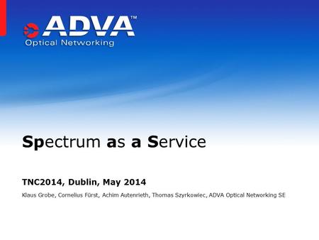 TNC2014, Dublin, May 2014 Klaus Grobe, Cornelius Fürst, Achim Autenrieth, Thomas Szyrkowiec, ADVA Optical Networking SE Spectrum as a Service.