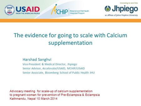 The evidence for going to scale with Calcium supplementation Harshad Sanghvi Vice-President & Medical Director, Jhpiego Senior Advisor, Accelovate/USAID,