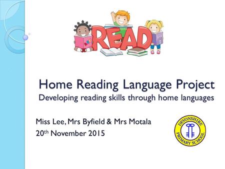 Home Reading Language Project Developing reading skills through home languages Miss Lee, Mrs Byfield & Mrs Motala 20 th November 2015.