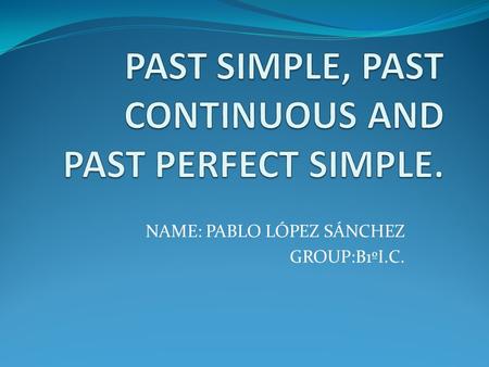 NAME: PABLO LÓPEZ SÁNCHEZ GROUP:B1ºI.C.. PAST SIMPLE PAST CONTINUOUS FORM : Affirmative form: Subject + verb in the past Ex: swim/swam(irregular verb)