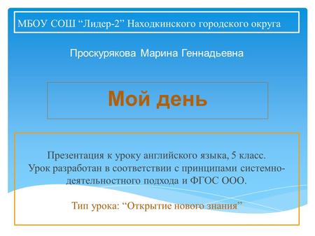 МБОУ СОШ “Лидер-2” Находкинского городского округа Мой день Проскурякова Марина Геннадьевна Презентация к уроку английского языка, 5 класс. Урок разработан.