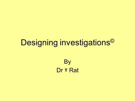 Designing investigations © By Dr ￗ Rat. In any experiment….. …always change only ONE thing at a time. If you change two things, you will not know what.