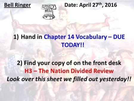Bell RingerDate: April 27 th, 2016 1)Hand in Chapter 14 Vocabulary – DUE TODAY!! 2) Find your copy of on the front desk H3 – The Nation Divided Review.