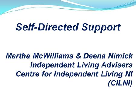 Self-Directed Support Martha McWilliams & Deena Nimick Independent Living Advisers Centre for Independent Living NI (CILNI)