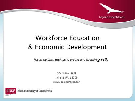 Workforce Education & Economic Development 204 Sutton Hall Indiana, PA 15705 www.iup.edu/econdev Fostering partnerships to create and sustain growth.