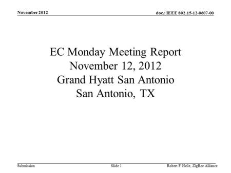 Doc.: IEEE 802.15-12-0607-00 Submission November 2012 Robert F. Heile, ZigBee AllianceSlide 1 EC Monday Meeting Report November 12, 2012 Grand Hyatt San.