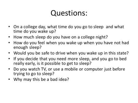 Questions: On a college day, what time do you go to sleep and what time do you wake up? How much sleep do you have on a college night? How do you feel.
