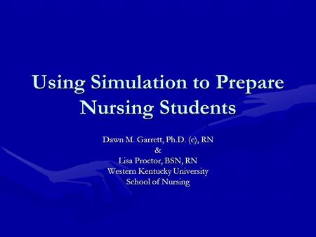 Using Simulation to Prepare Nursing Students Dawn M. Garrett, Ph.D. (c), RN & Lisa Proctor, BSN, RN Western Kentucky University School of Nursing.