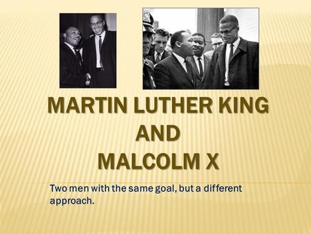 MARTIN LUTHER KING AND MALCOLM X Two men with the same goal, but a different approach.
