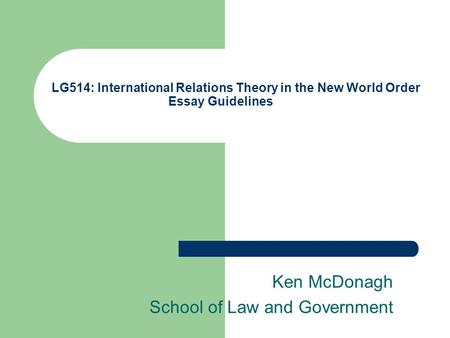 LG514: International Relations Theory in the New World Order Essay Guidelines Ken McDonagh School of Law and Government.