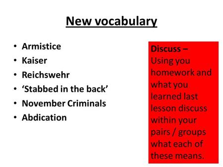New vocabulary Armistice Kaiser Reichswehr ‘Stabbed in the back’ November Criminals Abdication Discuss – Using you homework and what you learned last lesson.