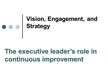 Vision, Engagement, and Strategy The executive leader’s role in continuous improvement.