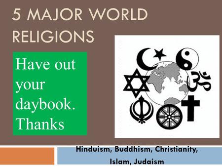 5 MAJOR WORLD RELIGIONS Hinduism, Buddhism, Christianity, Islam, Judaism Have out your daybook. Thanks.