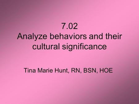 7.02 Analyze behaviors and their cultural significance Tina Marie Hunt, RN, BSN, HOE.