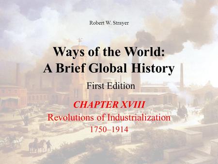 Ways of the World: A Brief Global History First Edition CHAPTER XVIII Revolutions of Industrialization 1750–1914 Robert W. Strayer.