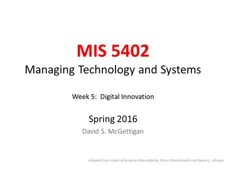 MIS 5402 Managing Technology and Systems Week 5: Digital Innovation Spring 2016 David S. McGettigan Adapted from material by James Moustafellos, Munir.