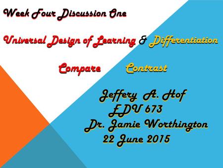 Compare Contrast Jeffery A. Hof EDU 673 Dr. Jamie Worthington Dr. Jamie Worthington 22 June 2015 Week Four Discussion One Universal Design of Learning.