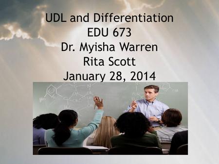 UDL and Differentiation EDU 673 Dr. Myisha Warren Rita Scott January 28, 2014.