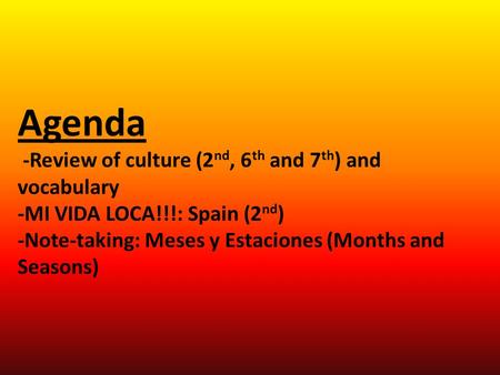 Agenda -Review of culture (2 nd, 6 th and 7 th ) and vocabulary -MI VIDA LOCA!!!: Spain (2 nd ) -Note-taking: Meses y Estaciones (Months and Seasons)