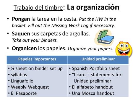 Trabajo del timbre : La organizaci ón Pongan la tarea en la cesta. Put the HW in the basket. Fill out the Missing Work Log if necessary. Saquen sus carpetas.
