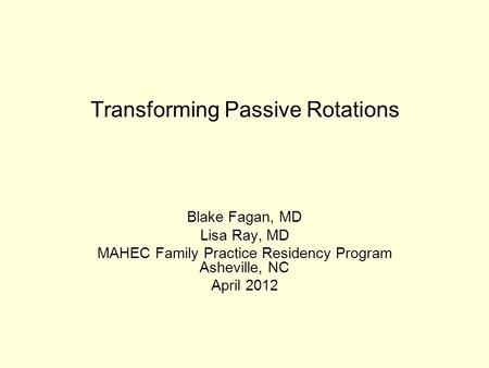 Transforming Passive Rotations Blake Fagan, MD Lisa Ray, MD MAHEC Family Practice Residency Program Asheville, NC April 2012.