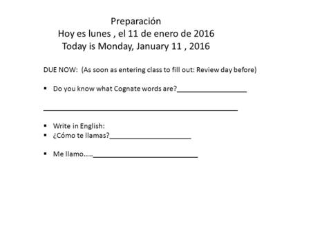Preparación Hoy es lunes, el 11 de enero de 2016 Today is Monday, January 11, 2016 DUE NOW: (As soon as entering class to fill out: Review day before)