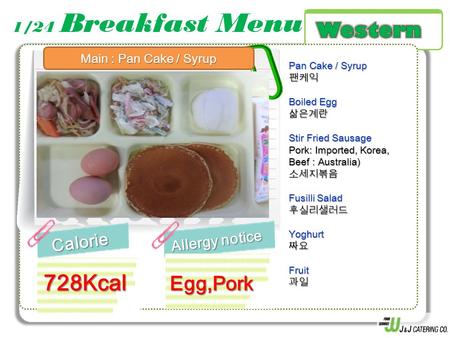 1/24 Breakfast MenuCalorie Allergy notice 728Kcal Pan Cake / Syrup 팬케익 Boiled Egg 삶은계란 Stir Fried Sausage Pork: Imported, Korea, Beef : Australia) 소세지볶음.