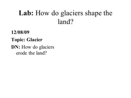 Lab: How do glaciers shape the land? 12/08/09 Topic: Glacier DN: How do glaciers erode the land?
