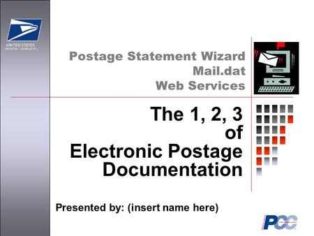 Postage Statement Wizard Mail.dat Web Services Presented by: (insert name here) The 1, 2, 3 of Electronic Postage Documentation.