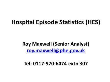 Hospital Episode Statistics (HES) Roy Maxwell (Senior Analyst) Tel: 0117-970-6474 extn 307