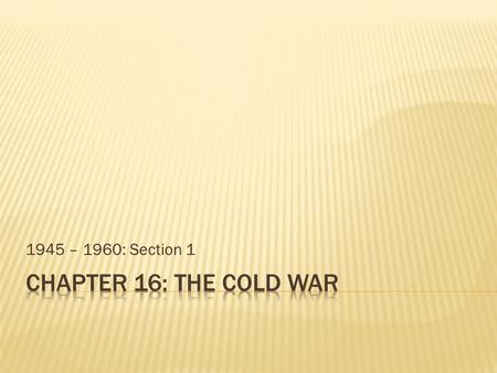 1945 – 1960: Section 1.  Objectives  Explain why 1945 was a critical year in international relations and how it was followed by conflicting postwar.