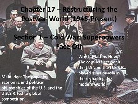 Chapter 17 – Restructuring the Postwar World (1945-Present) Section 1 – Cold War: Superpowers Face Off Main Idea: The opposing economic and political philosophies.