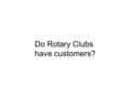 Do Rotary Clubs have customers?. When we see someone as a customer, what questions do we ask ourselves?