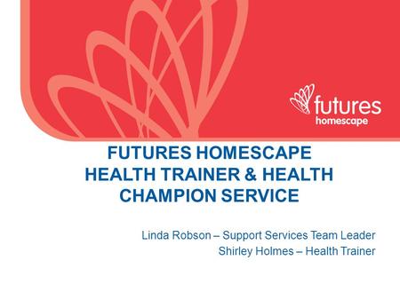 FUTURES HOMESCAPE HEALTH TRAINER & HEALTH CHAMPION SERVICE Linda Robson – Support Services Team Leader Shirley Holmes – Health Trainer.